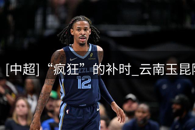 [中超]“疯狂”的补时 云南玉昆险胜深圳新鹏城
